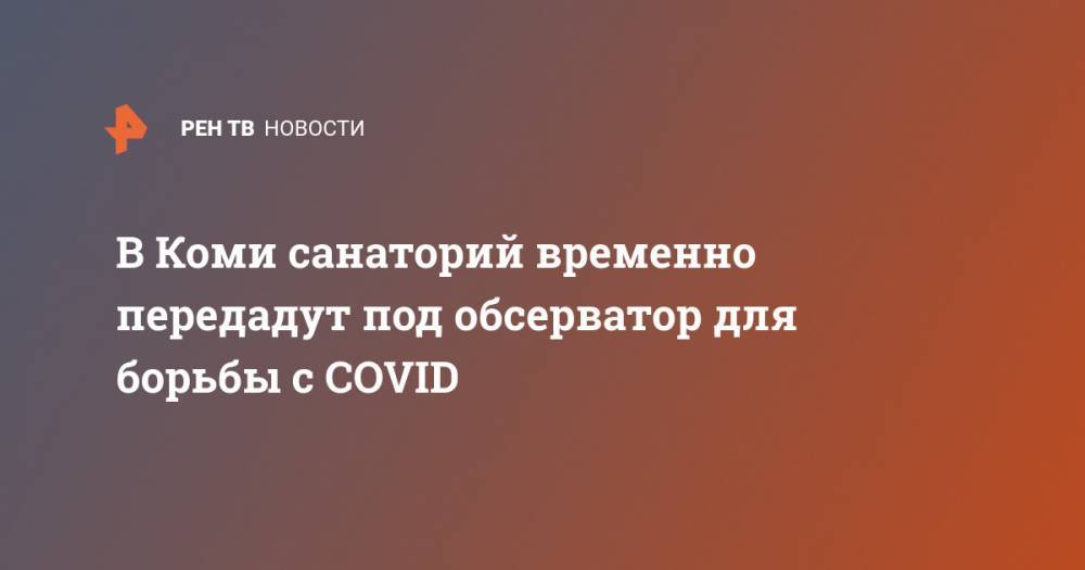 В Коми санаторий временно передадут под обсерватор для борьбы с COVID