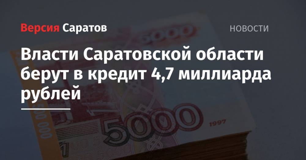Власти Саратовской области берут в кредит 4,7 миллиарда рублей