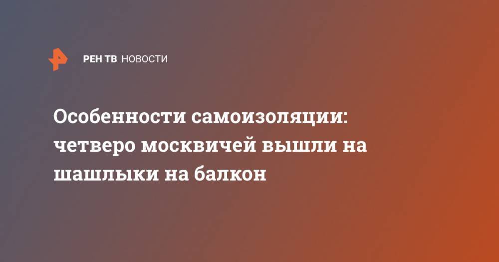 Особенности самоизоляции: четверо москвичей вышли на шашлыки на балкон