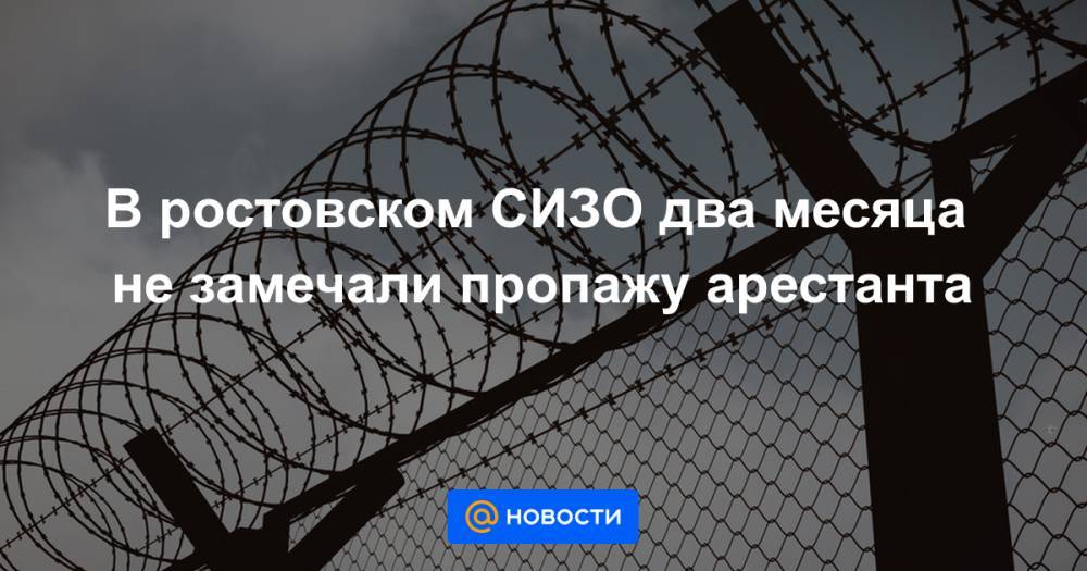В ростовском СИЗО два месяца не замечали пропажу арестанта