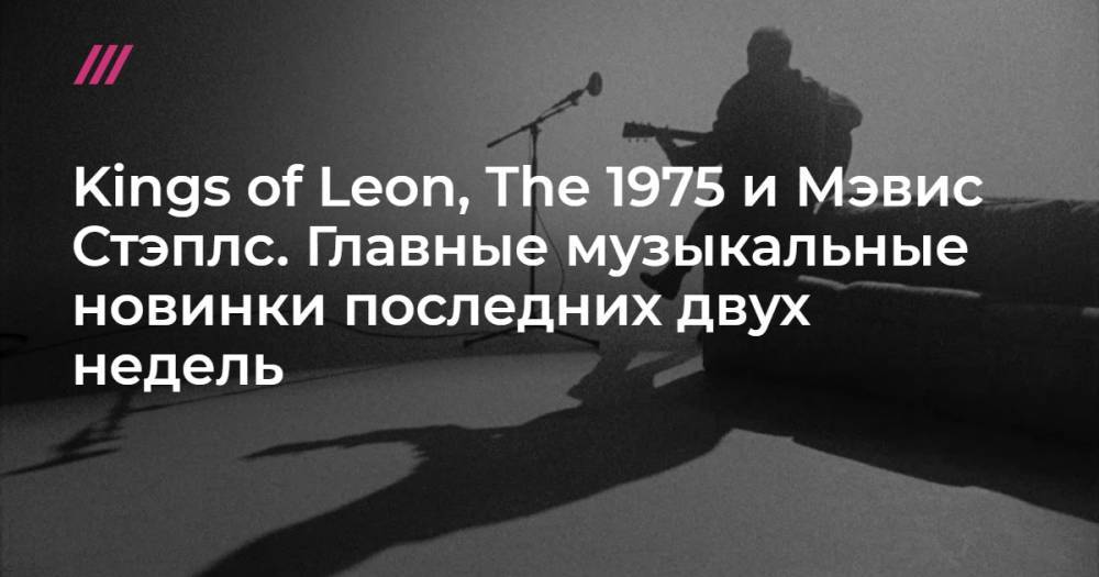 Kings of Leon, The 1975 и Мэвис Стэплс. Главные музыкальные новинки последних двух недель