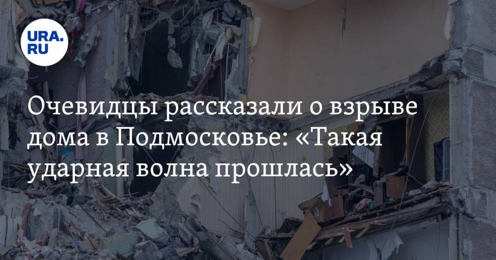 Очевидцы рассказали о взрыве дома в Подмосковье: «Такая ударная волна прошлась»