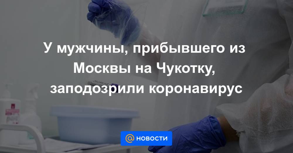 У мужчины, прибывшего из Москвы на Чукотку, заподозрили коронавирус