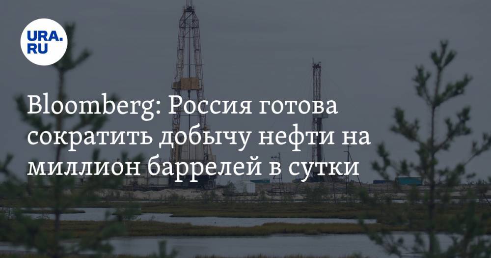 Bloomberg: Россия готова сократить добычу нефти на миллион баррелей в сутки