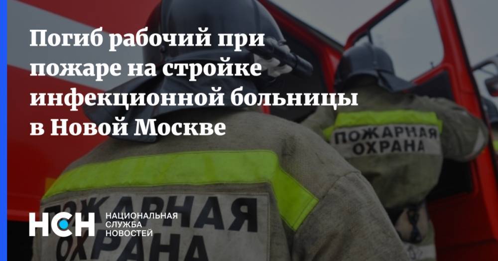 Погиб рабочий при пожаре на стройке инфекционной больницы в Новой Москве