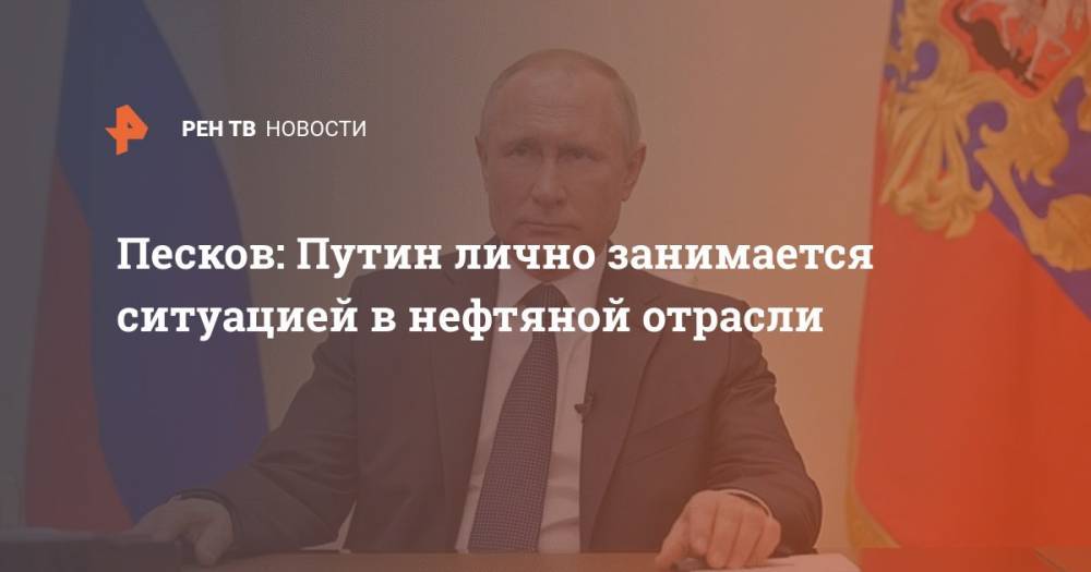 Песков: Путин лично занимается ситуацией в нефтяной отрасли