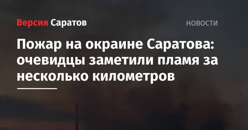 Пожар на окраине Саратова: очевидцы заметили пламя за несколько километров