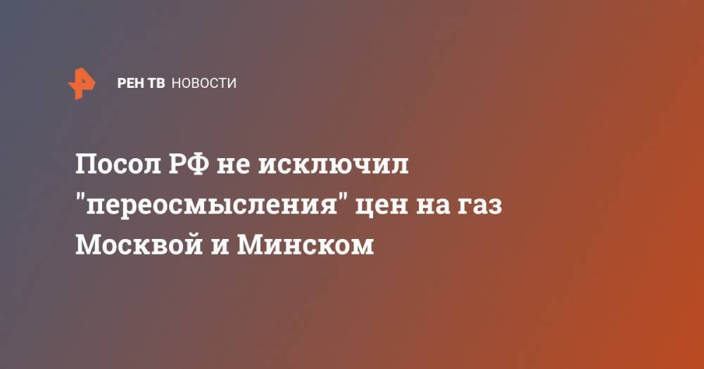 Посол РФ не исключил "переосмысления" цен на газ Москвой и Минском