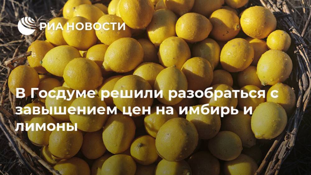 В Госдуме решили разобраться с завышением цен на имбирь и лимоны