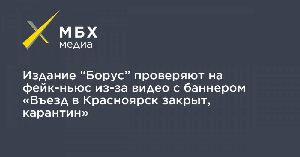 Издание “Борус” проверяют на фейк-ньюс из-за видео с баннером «Въезд в Красноярск закрыт, карантин»