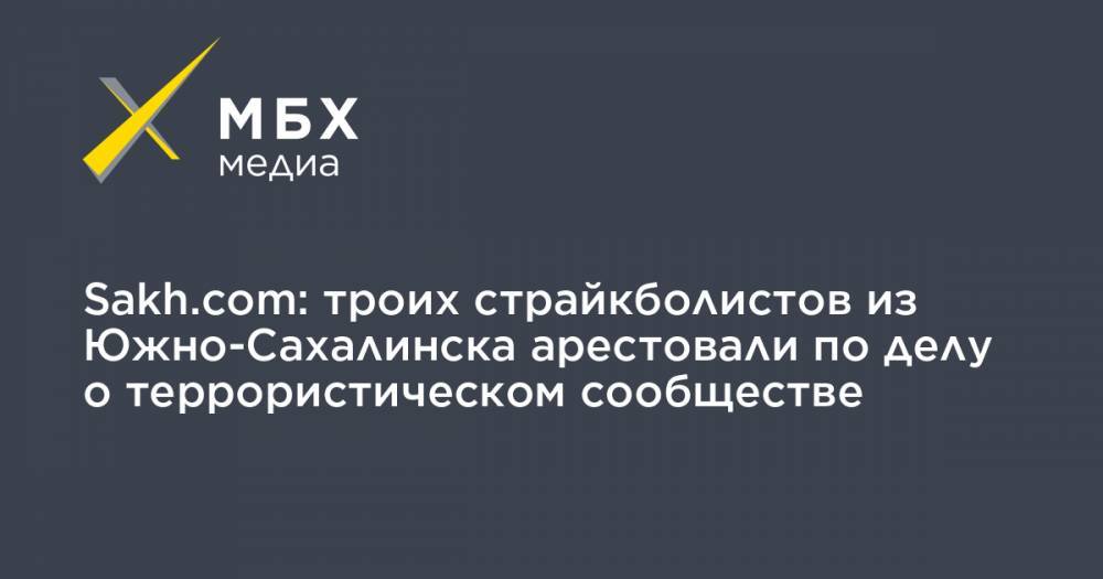 Sakh.com: троих страйкболистов из Южно-Сахалинска арестовали по делу о террористическом сообществе