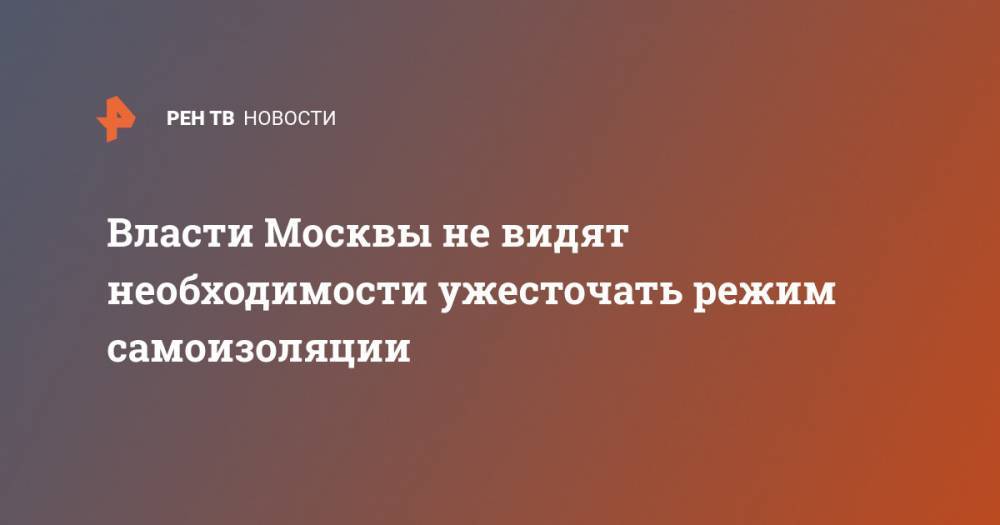Власти Москвы не видят необходимости ужесточать режим самоизоляции
