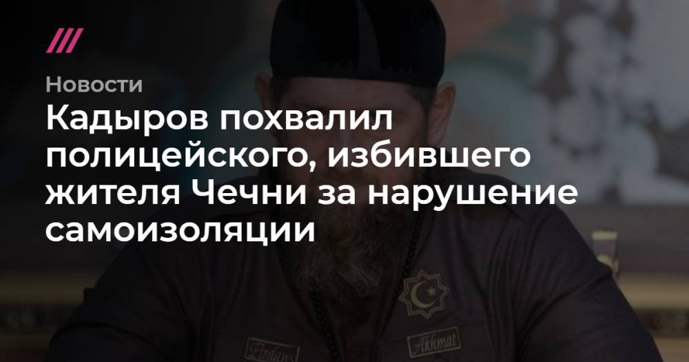 Кадыров похвалил полицейского, избившего жителя Чечни за нарушение самоизоляции