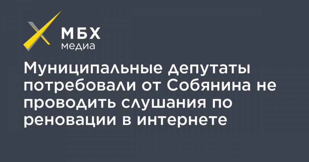 Муниципальные депутаты потребовали от Собянина не проводить слушания по реновации в интернете