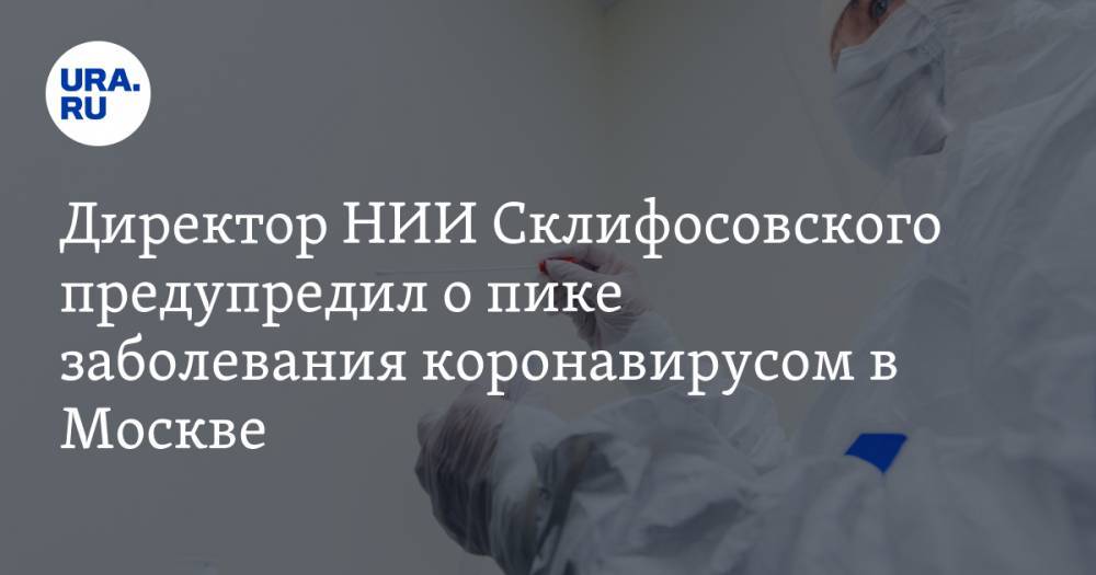 Директор НИИ Склифосовского предупредил о пике заболевания коронавирусом в Москве