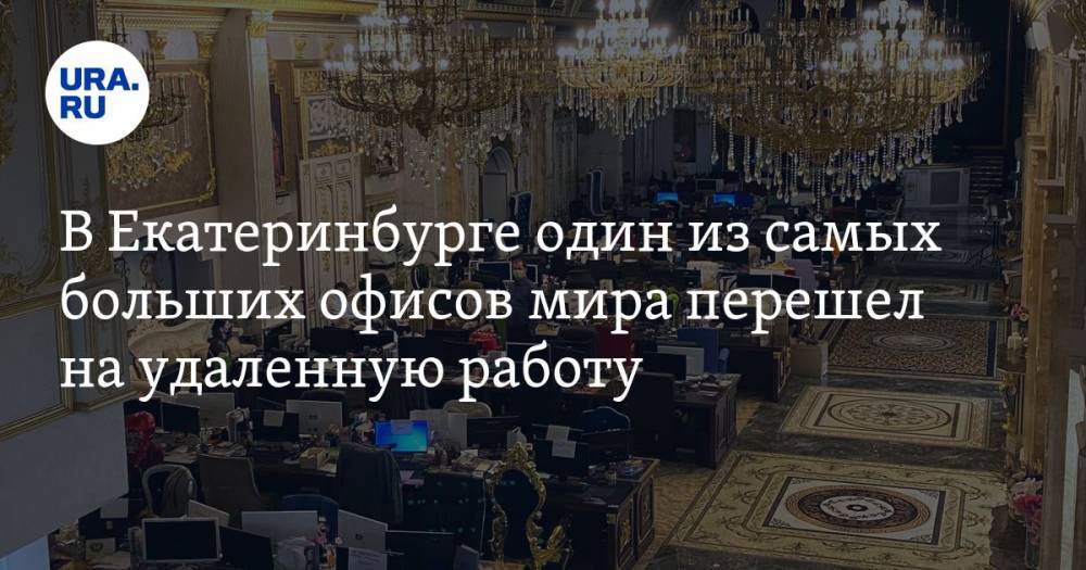 В Екатеринбурге один из самых больших офисов мира перешел на удаленную работу. ФОТО