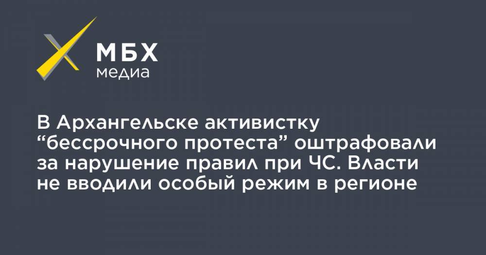 В Архангельске активистку “бессрочного протеста” оштрафовали за нарушение правил при ЧС. Власти не вводили особый режим в регионе