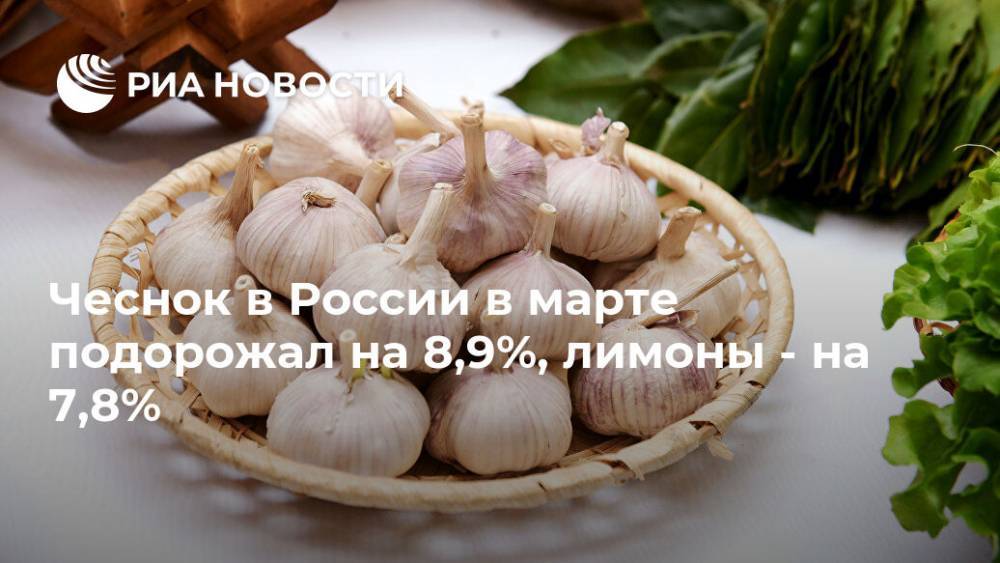 Чеснок в России в марте подорожал на 8,9%, лимоны - на 7,8%
