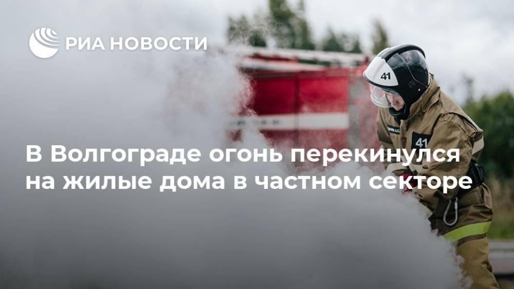 В Волгограде огонь перекинулся на жилые дома в частном секторе