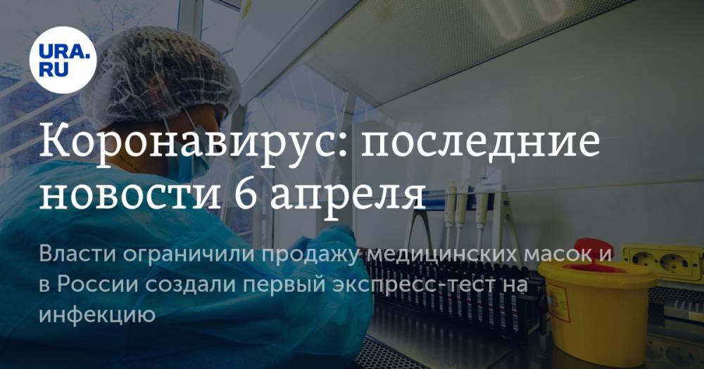 Коронавирус: последние новости 6 апреля. Власти ограничили продажу медицинских масок и в России создали первый экспресс-тест на инфекцию