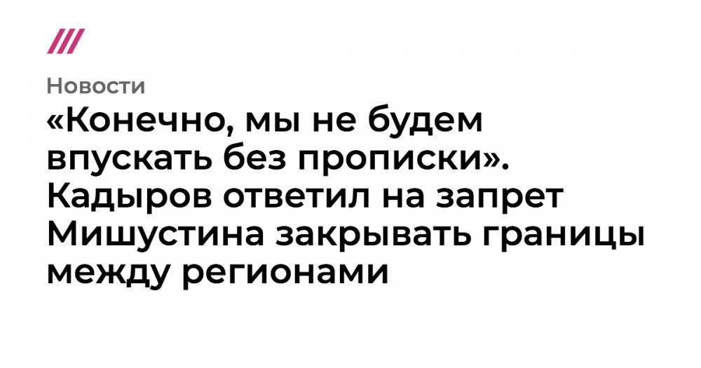 «Конечно, мы не будем впускать без прописки». Кадыров ответил на запрет Мишустина закрывать границы между регионами