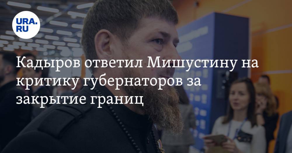 Кадыров ответил Мишустину на критику губернаторов из-за закрытия границ