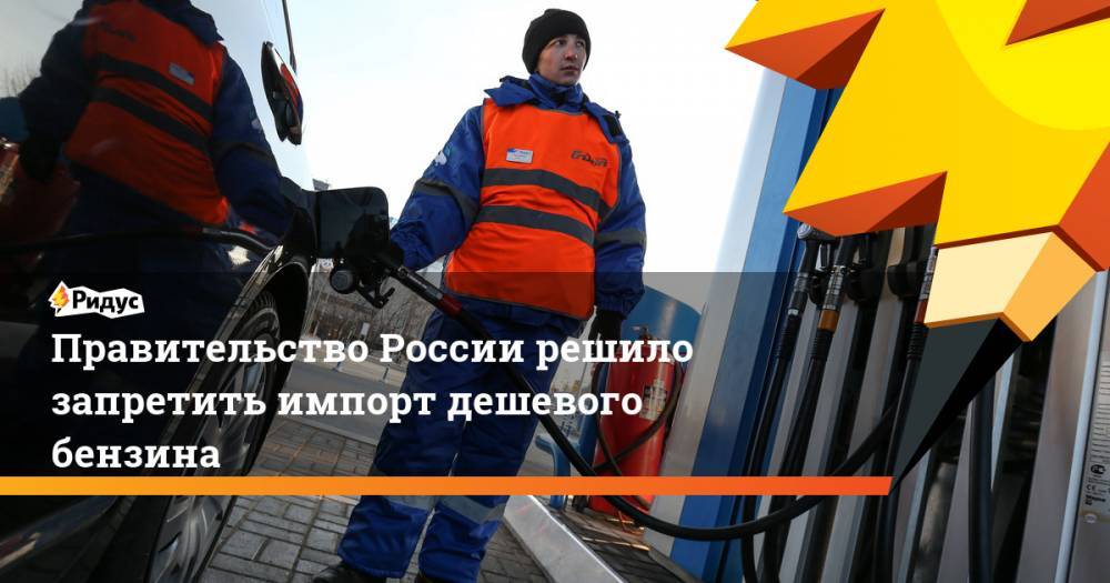 Правительство России решило запретить импорт дешевого бензина