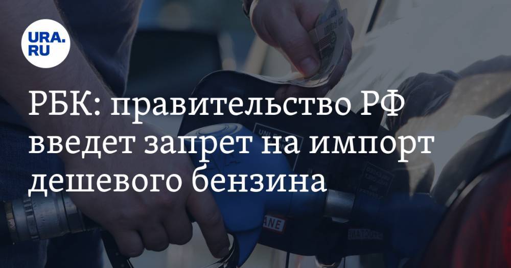 РБК: правительство РФ введет запрет на импорт дешевого бензина