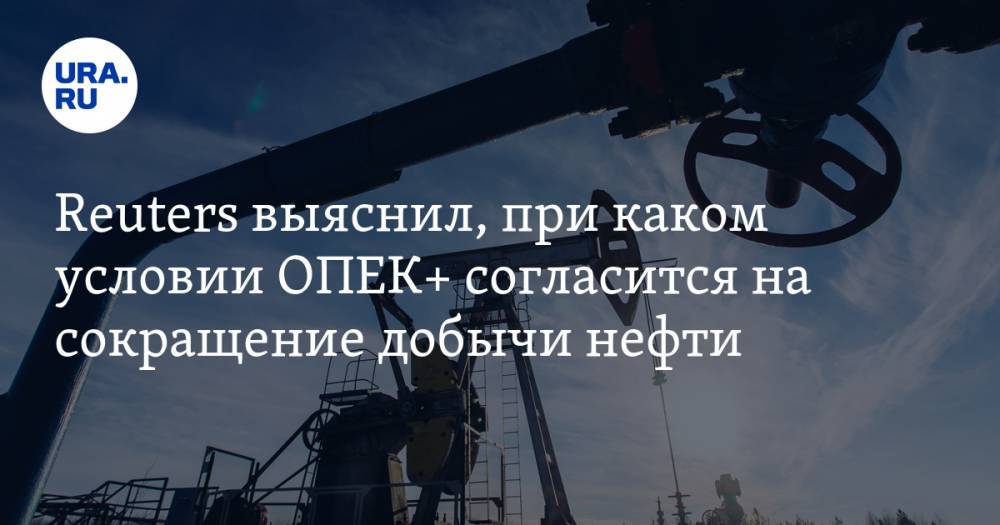 Reuters выяснил, при каком условии ОПЕК+ согласится на сокращение добычи нефти