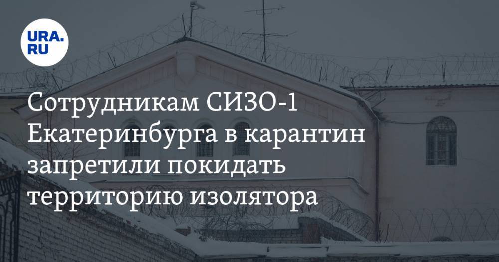 Сотрудникам СИЗО-1 Екатеринбурга в карантин запретили покидать территорию изолятора