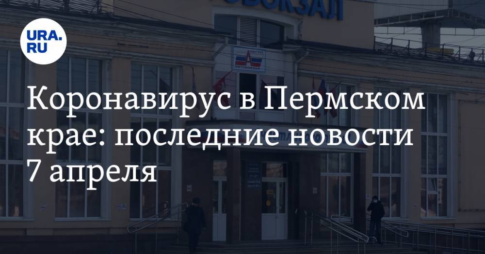 Коронавирус в Пермском крае: последние новости 7 апреля. Три зараженных города, людей массово увольняют, можно уехать на дачу