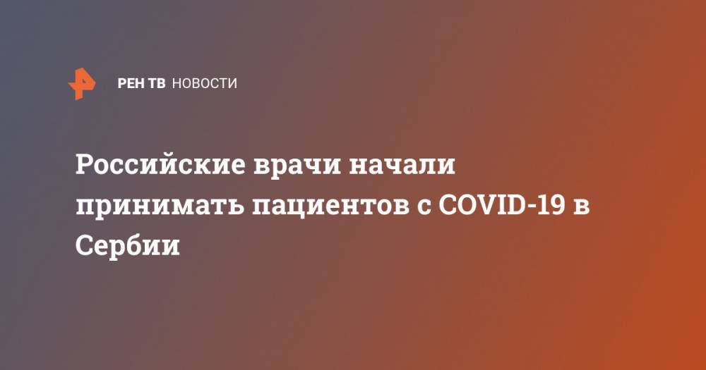 Российские врачи начали принимать пациентов с COVID-19 в Сербии