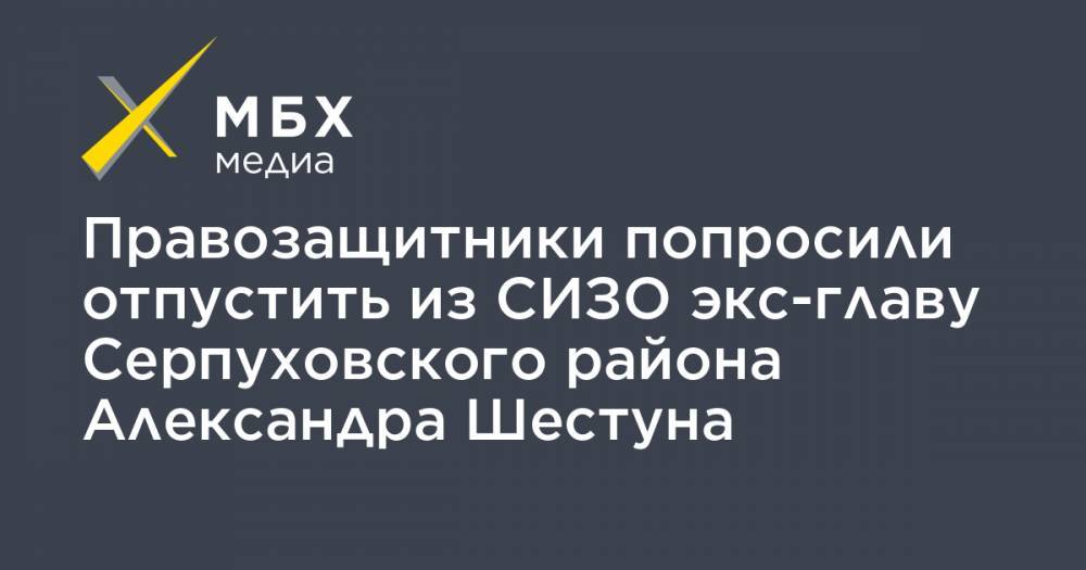 Правозащитники попросили отпустить из СИЗО экс-главу Серпуховского района Александра Шестуна