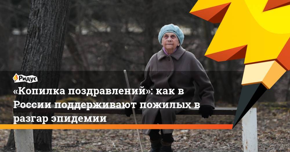 «Копилка поздравлений»: как в России поддерживают пожилых в разгар эпидемии