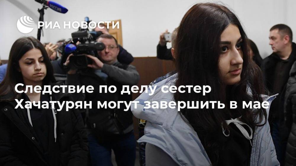 Следствие по делу сестер Хачатурян могут завершить в мае