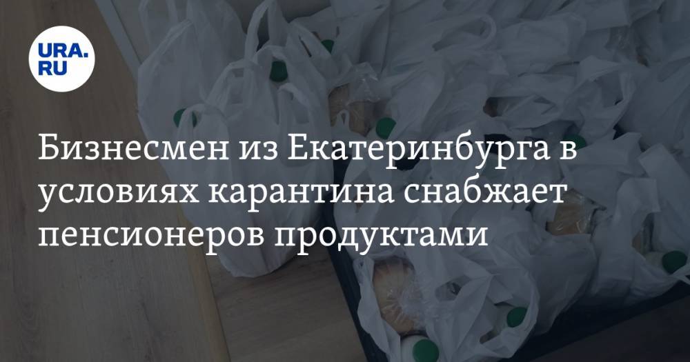Бизнесмен из Екатеринбурга в условиях карантина снабжает пенсионеров продуктами. ФОТО