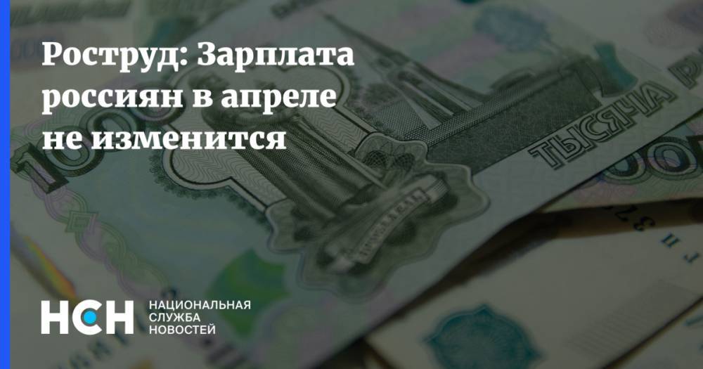Роструд: Зарплата россиян в апреле не изменится