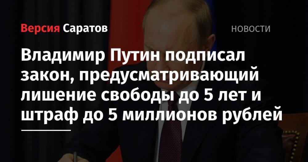 Владимир Путин подписал закон, предусматривающий лишение свободы до 5 лет и штраф до 5 миллионов рублей