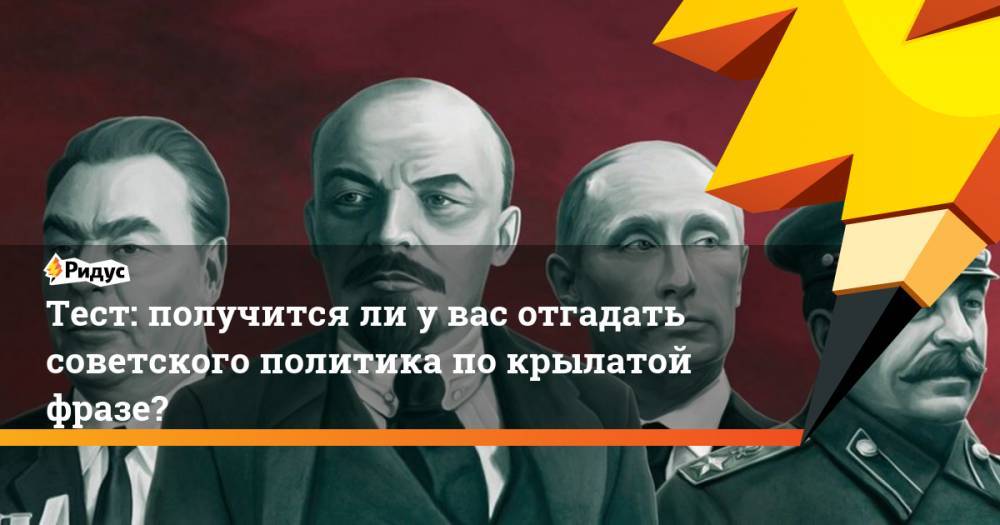 Тест: получитсяли увас отгадать советского политика покрылатой фразе?