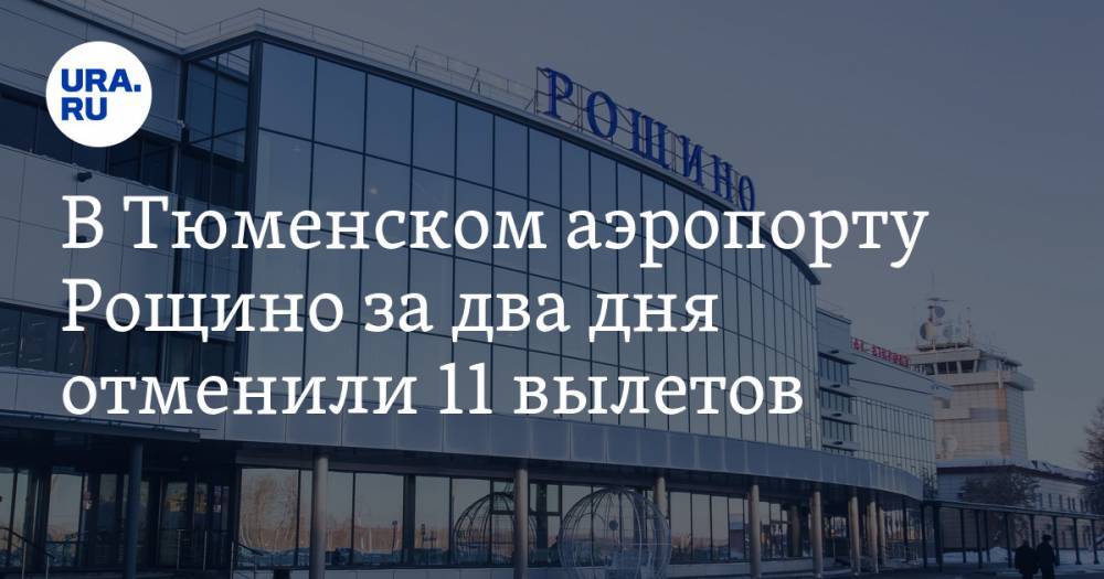 В Тюменском аэропорту Рощино за два дня отменили 11 вылетов