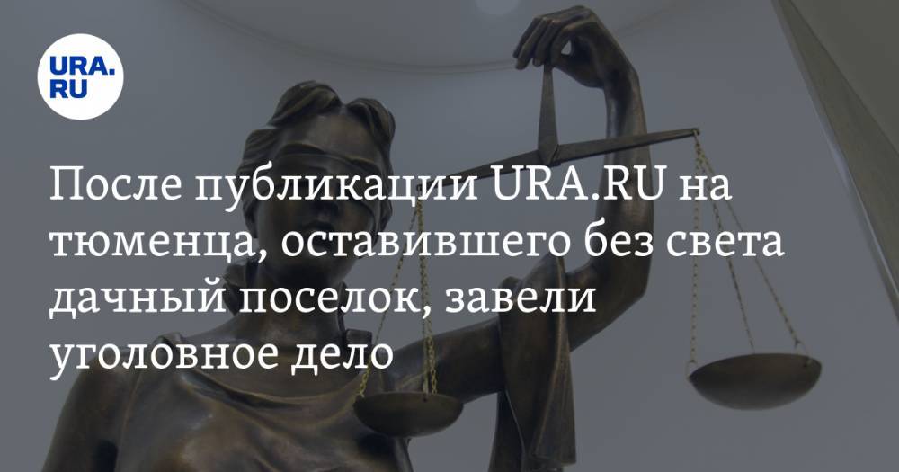 После публикации URA.RU на тюменца, оставившего без света дачный поселок, завели уголовное дело