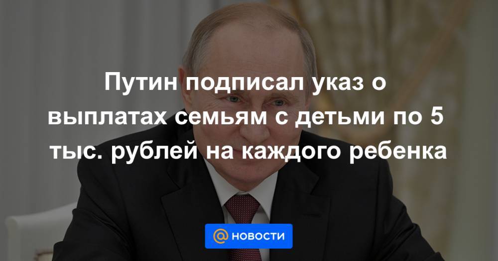 Путин подписал указ о выплатах семьям с детьми по 5 тыс. рублей на каждого ребенка