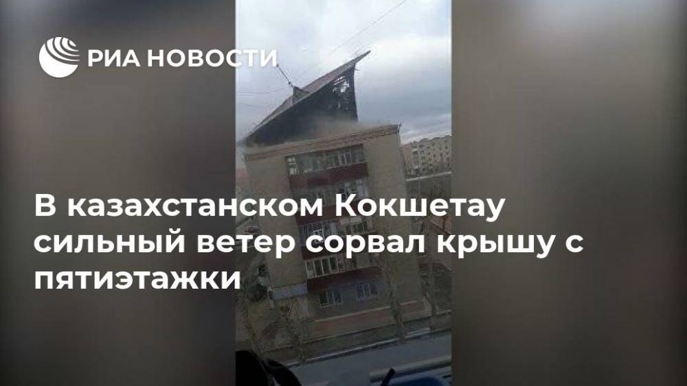 В казахстанском Кокшетау сильный ветер сорвал крышу с пятиэтажки