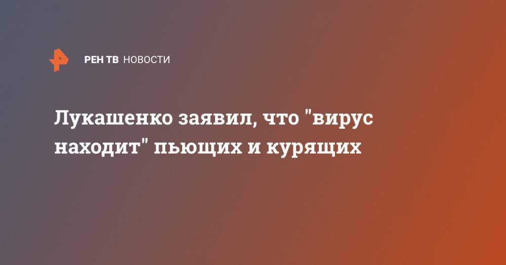 Лукашенко заявил, что "вирус находит" пьющих и курящих