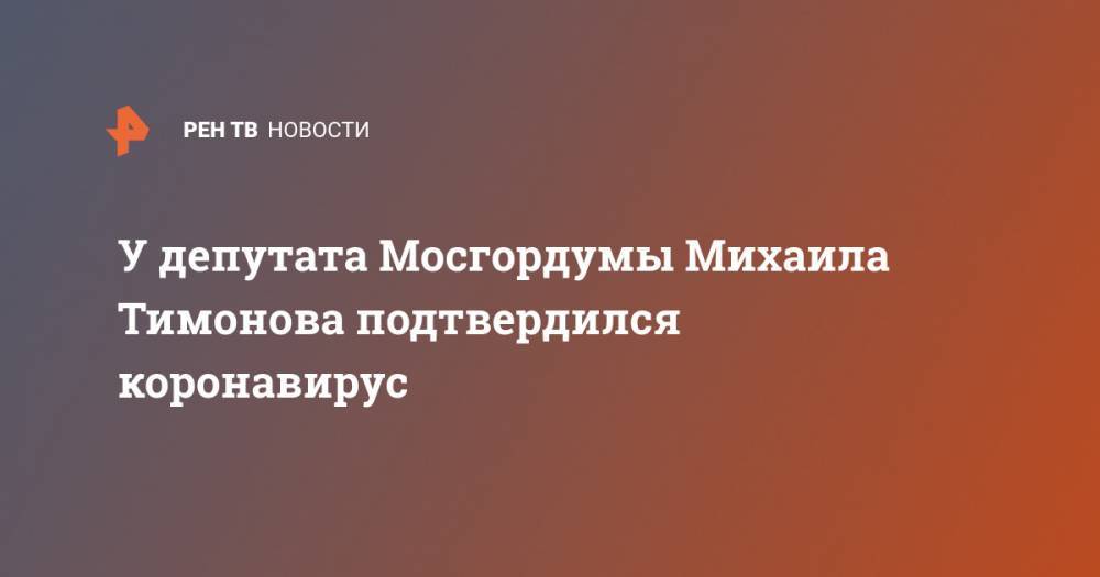 У депутата Мосгордумы Михаила Тимонова подтвердился коронавирус