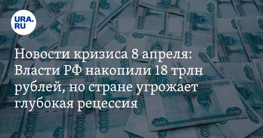 Новости кризиса 8 апреля: Власти РФ накопили 18 трлн рублей, но стране угрожает глубокая рецессия
