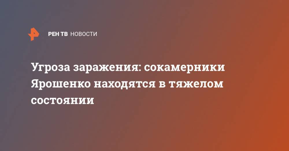 Угроза заражения: сокамерники Ярошенко находятся в тяжелом состоянии