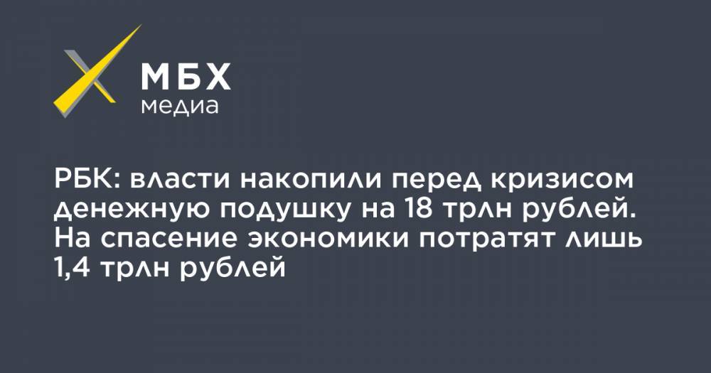 РБК: власти накопили перед кризисом денежную подушку на 18 трлн рублей. На спасение экономики потратят лишь 1,4 трлн рублей