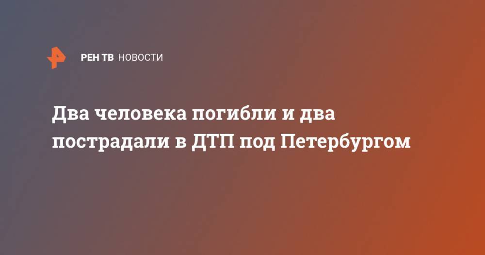 Два человека погибли и два пострадали в ДТП под Петербургом