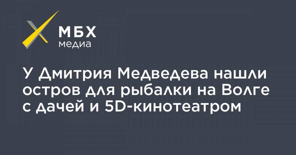 У Дмитрия Медведева нашли остров для рыбалки на Волге с дачей и 5D-кинотеатром
